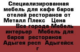 Специализированная мебель для кафе,баров,отелей,ресторанов от Металл Плекс › Цена ­ 5 000 - Все города Мебель, интерьер » Мебель для баров, ресторанов   . Адыгея респ.,Адыгейск г.